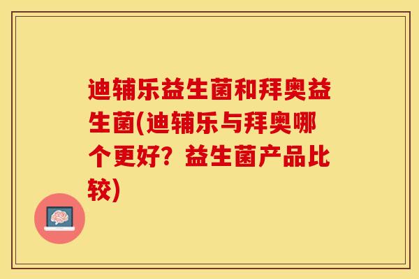 迪辅乐益生菌和拜奥益生菌(迪辅乐与拜奥哪个更好?益生菌产品比较) 迪辅乐益生菌和拜奥益生菌(迪辅乐与拜奥哪个更好?益生菌产品比较)
