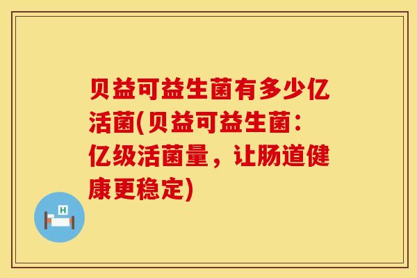 贝益可益生菌有多少亿活菌(贝益可益生菌：亿级活菌量，让肠道健康更稳定)