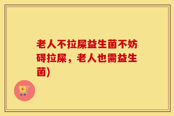 老人不拉屎益生菌不妨碍拉屎，老人也需益生菌)