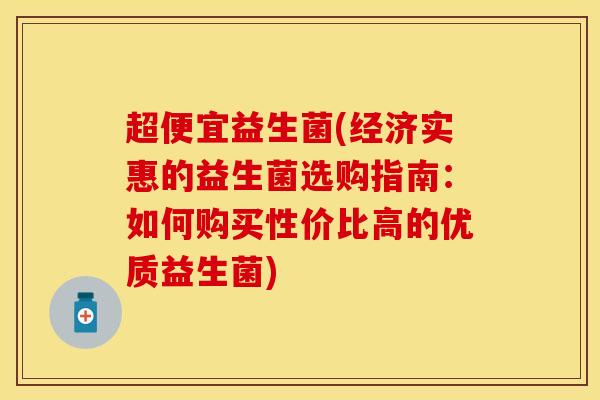 超便宜益生菌(经济实惠的益生菌选购指南：如何购买性价比高的优质益生菌)