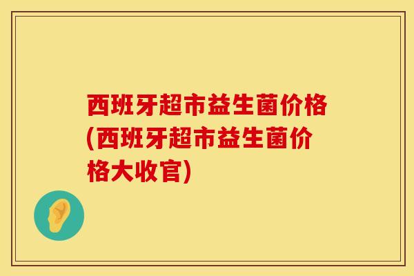 西班牙超市益生菌价格(西班牙超市益生菌价格大收官)