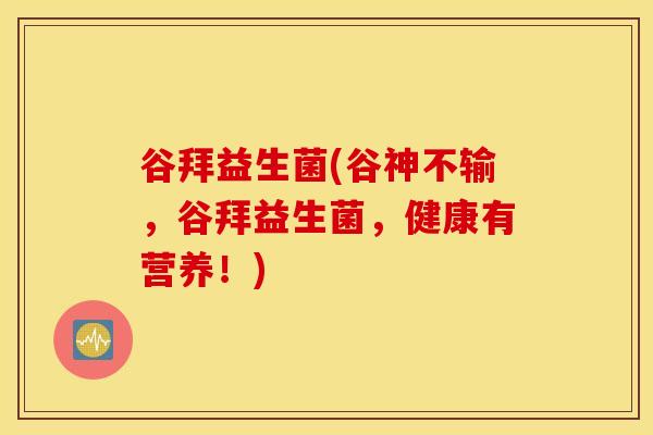 谷拜益生菌(谷神不输，谷拜益生菌，健康有营养！)