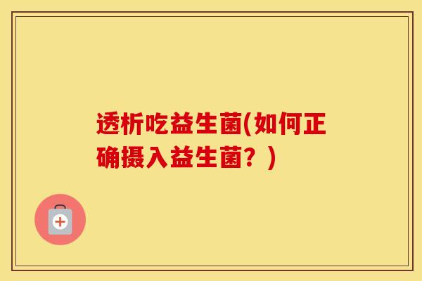 透析吃益生菌(如何正确摄入益生菌？)