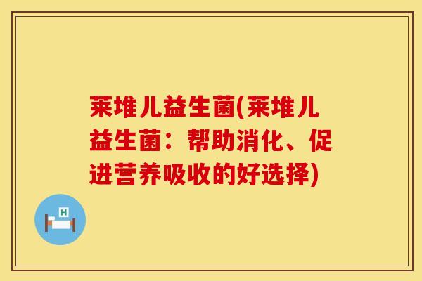 莱堆儿益生菌(莱堆儿益生菌：帮助消化、促进营养吸收的好选择)