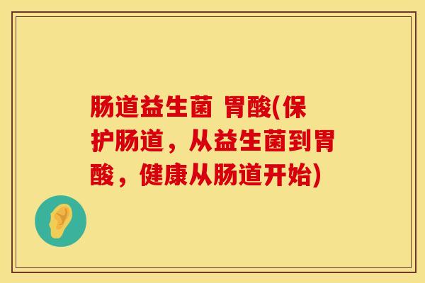 肠道益生菌 胃酸(保护肠道，从益生菌到胃酸，健康从肠道开始)
