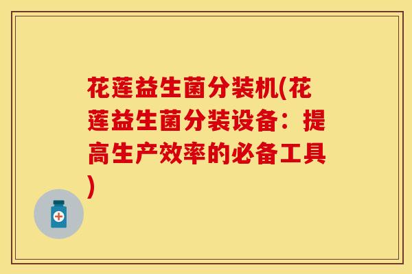 花莲益生菌分装机(花莲益生菌分装设备:提高生产效率的必备工具) 花莲益生菌分装机(花莲益生菌分装设备:提高生产效率的必备工具)