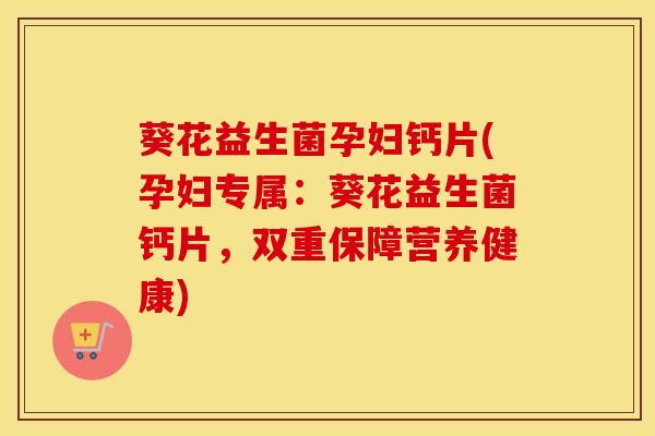 葵花益生菌孕妇钙片(孕妇专属：葵花益生菌钙片，双重保障营养健康)
