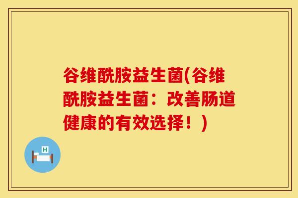谷维酰胺益生菌(谷维酰胺益生菌：改善肠道健康的有效选择！)