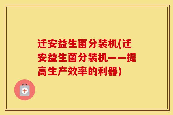 迁安益生菌分装机(迁安益生菌分装机——提高生产效率的利器)