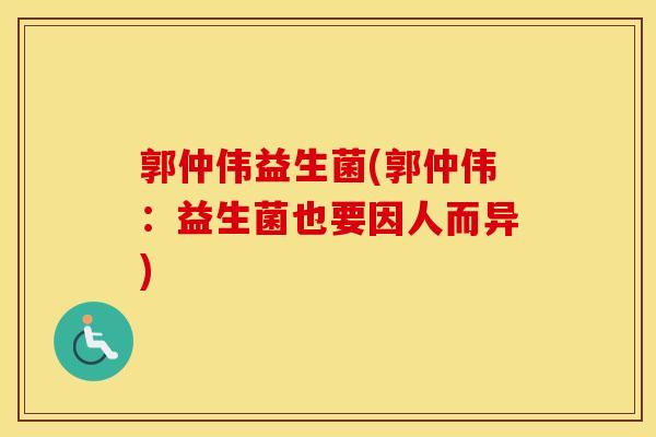 郭仲伟益生菌(郭仲伟：益生菌也要因人而异)