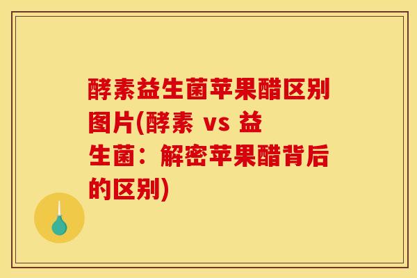 酵素益生菌苹果醋区别图片(酵素 vs 益生菌：解密苹果醋背后的区别)