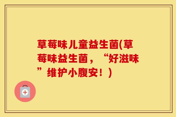 草莓味儿童益生菌(草莓味益生菌，“好滋味”维护小腹安！)