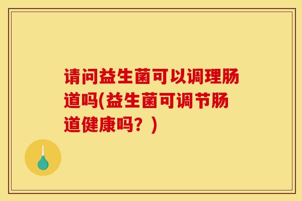 请问益生菌可以调理肠道吗(益生菌可调节肠道健康吗？)