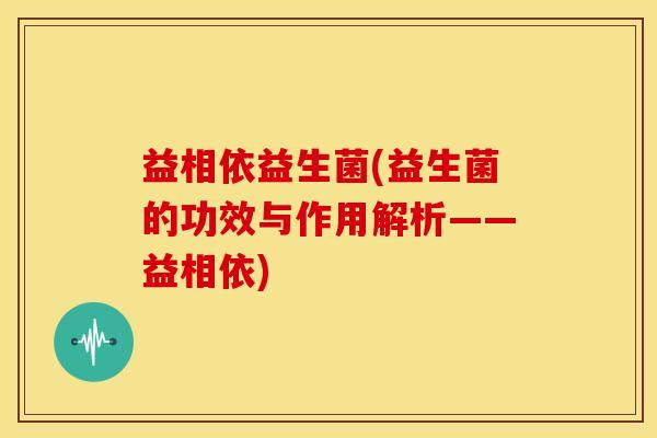 益相依益生菌(益生菌的功效与作用解析——益相依) 益相依益生菌(益生菌的功效与作用解析——益相依)