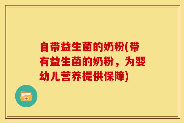 自带益生菌的奶粉(带有益生菌的奶粉，为婴幼儿营养提供保障)
