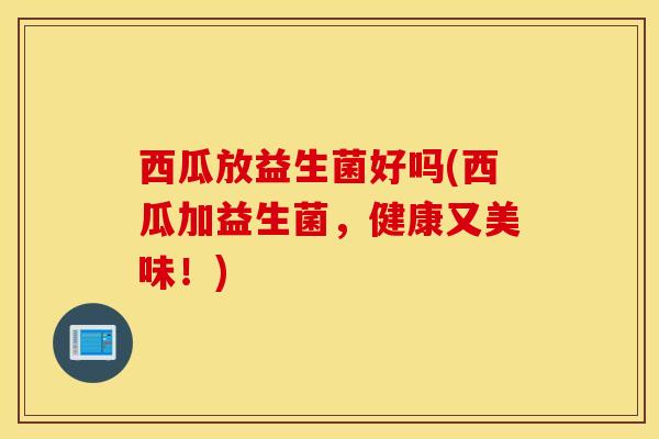 西瓜放益生菌好吗(西瓜加益生菌，健康又美味！)