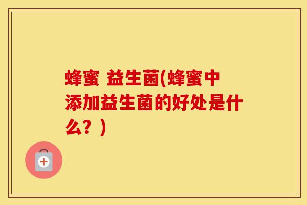 蜂蜜 益生菌(蜂蜜中添加益生菌的好处是什么?) 蜂蜜 益生菌(蜂蜜中添加益生菌的好处是什么?)
