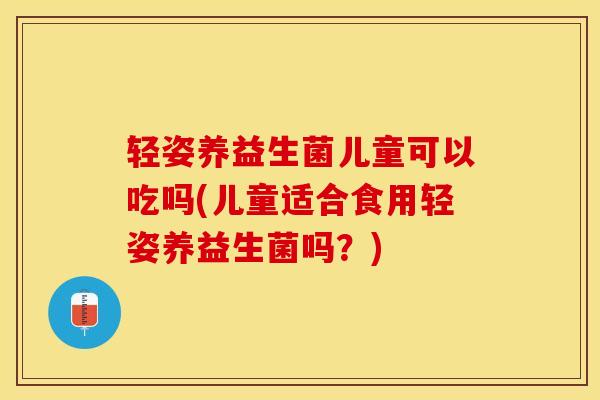 轻姿养益生菌儿童可以吃吗(儿童适合食用轻姿养益生菌吗？)