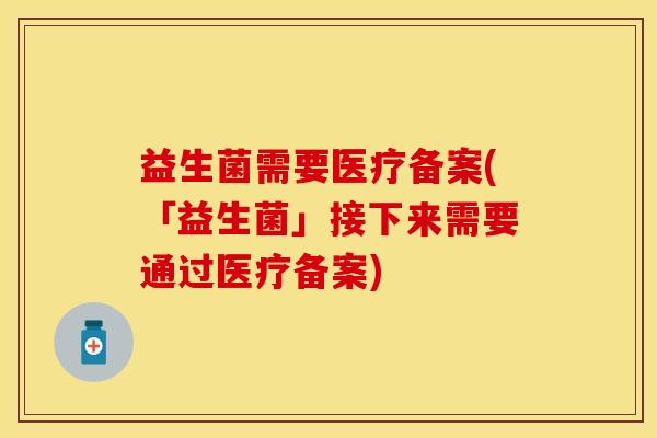 益生菌需要医疗备案(「益生菌」接下来需要通过医疗备案)