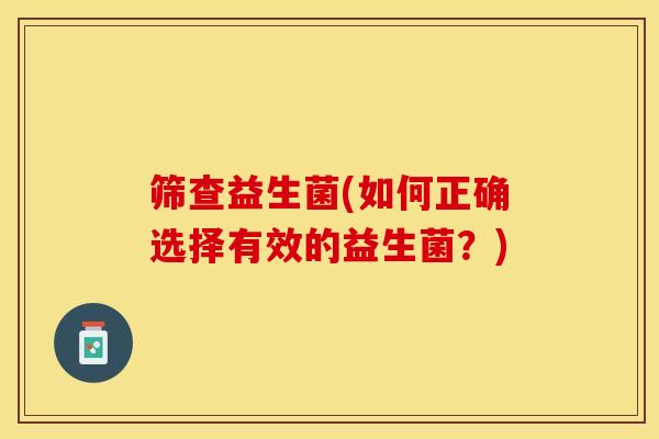 筛查益生菌(如何正确选择有效的益生菌？)
