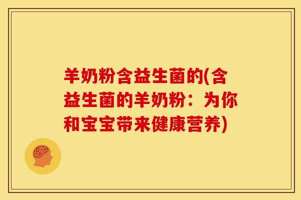 羊奶粉含益生菌的(含益生菌的羊奶粉：为你和宝宝带来健康营养)
