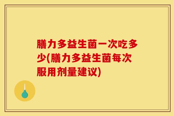 膳力多益生菌一次吃多少(膳力多益生菌每次服用剂量建议)