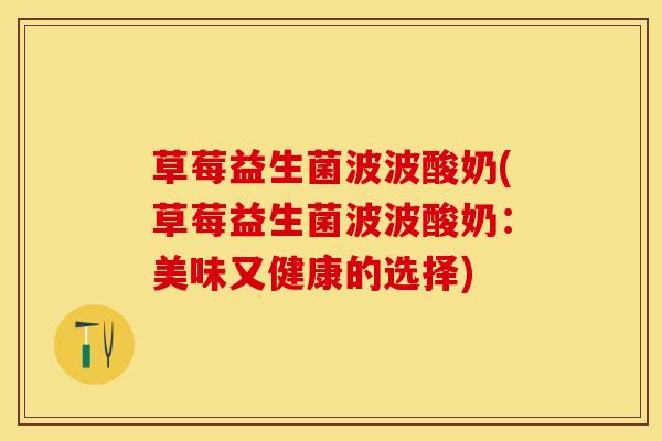 草莓益生菌波波酸奶(草莓益生菌波波酸奶：美味又健康的选择)