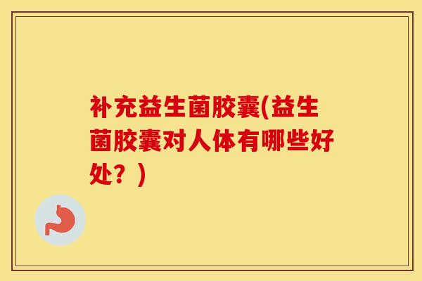 补充益生菌胶囊(益生菌胶囊对人体有哪些好处？)