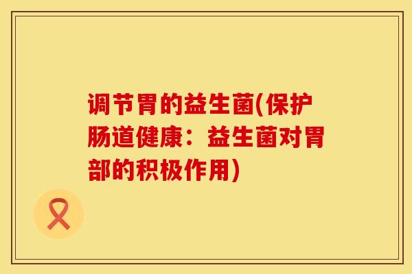 调节胃的益生菌(保护肠道健康：益生菌对胃部的积极作用)