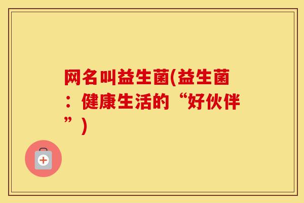 网名叫益生菌(益生菌：健康生活的“好伙伴”)