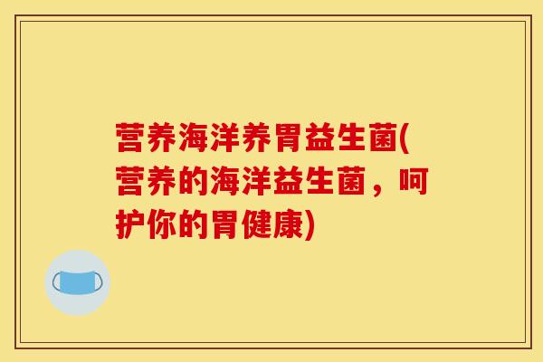 营养海洋养胃益生菌(营养的海洋益生菌,呵护你的胃健康) 营养海洋养胃益生菌(营养的海洋益生菌,呵护你的胃健康)
