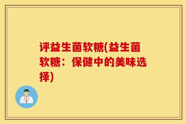 评益生菌软糖(益生菌软糖：保健中的美味选择)