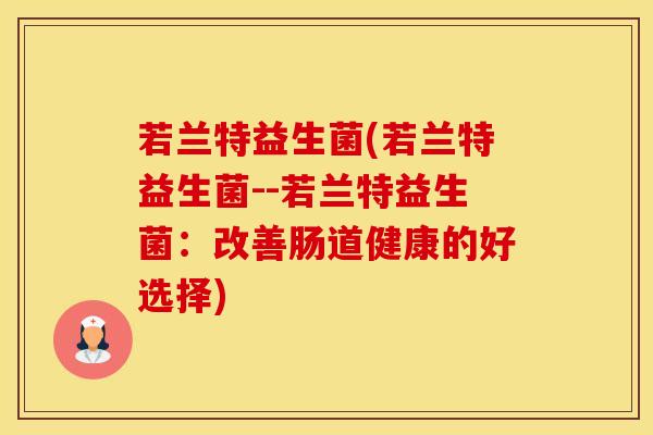 若兰特益生菌(若兰特益生菌--若兰特益生菌：改善肠道健康的好选择)