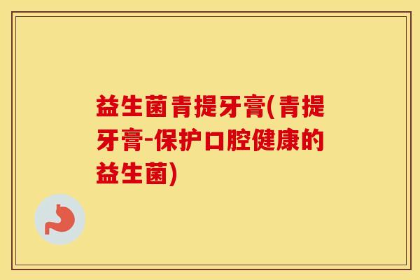 益生菌青提牙膏(青提牙膏-保护口腔健康的益生菌)