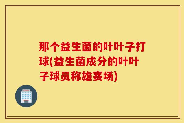 那个益生菌的叶叶子打球(益生菌成分的叶叶子球员称雄赛场)