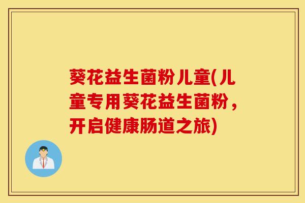 葵花益生菌粉儿童(儿童专用葵花益生菌粉，开启健康肠道之旅)