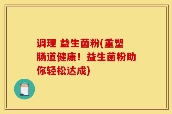 调理 益生菌粉(重塑肠道健康！益生菌粉助你轻松达成)