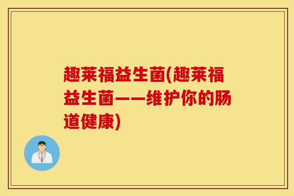 趣莱福益生菌(趣莱福益生菌——维护你的肠道健康)