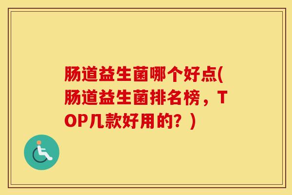 肠道益生菌哪个好点(肠道益生菌排名榜,TOP几款好用的?) 肠道益生菌哪个好点(肠道益生菌排名榜,TOP几款好用的?)