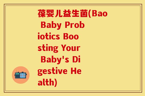 葆婴儿益生菌(Bao Baby Probiotics Boosting Your Baby's Digestive Health)