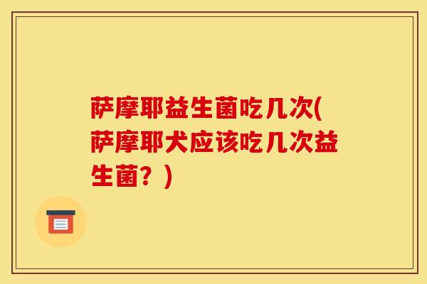 萨摩耶益生菌吃几次(萨摩耶犬应该吃几次益生菌？)