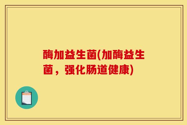 酶加益生菌(加酶益生菌，强化肠道健康)