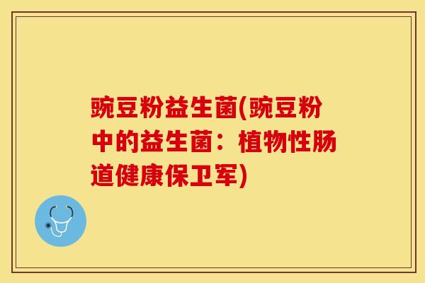 豌豆粉益生菌(豌豆粉中的益生菌：植物性肠道健康保卫军)