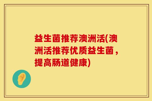 益生菌推荐澳洲活(澳洲活推荐优质益生菌，提高肠道健康)