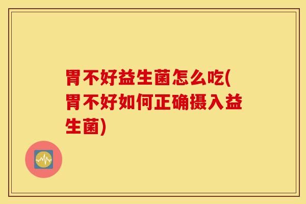 胃不好益生菌怎么吃(胃不好如何正确摄入益生菌)