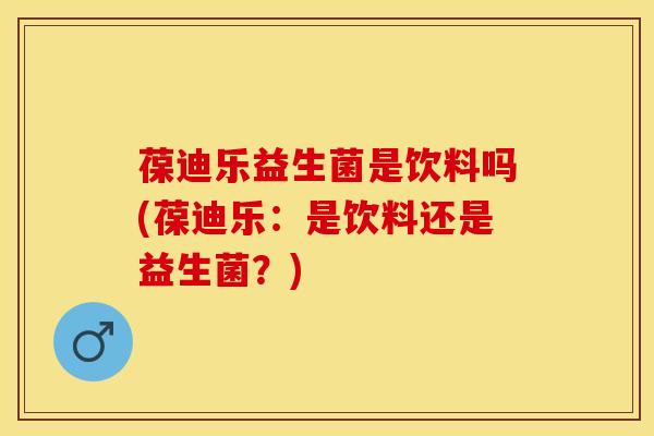 葆迪乐益生菌是饮料吗(葆迪乐：是饮料还是益生菌？)