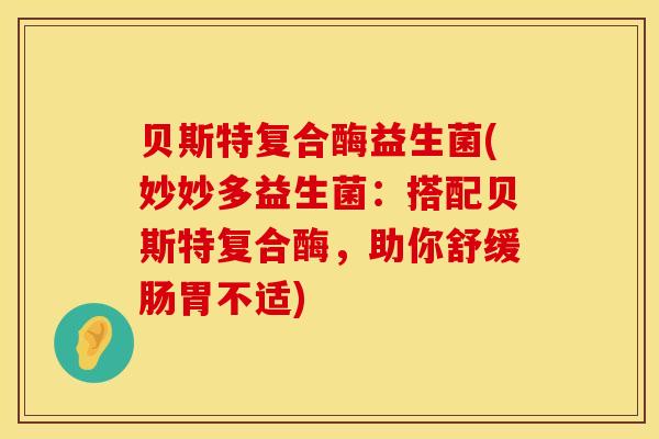 贝斯特复合酶益生菌(妙妙多益生菌:搭配贝斯特复合酶,助你舒缓肠胃不适) 贝斯特复合酶益生菌(妙妙多益生菌:搭配贝斯特复合酶,助你舒缓肠胃不适)
