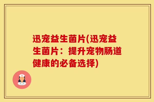 迅宠益生菌片(迅宠益生菌片:提升宠物肠道健康的必备选择) 迅宠益生菌片(迅宠益生菌片:提升宠物肠道健康的必备选择)