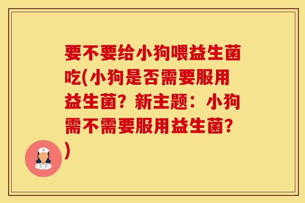 要不要给小狗喂益生菌吃(小狗是否需要服用益生菌?新主题:小狗需不需要服用益生菌?) 要不要给小狗喂益生菌吃(小狗是否需要服用益生菌?新主题:小狗需不需要服用益生菌?)