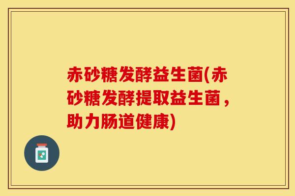 赤砂糖发酵益生菌(赤砂糖发酵提取益生菌,助力肠道健康) 赤砂糖发酵益生菌(赤砂糖发酵提取益生菌,助力肠道健康)